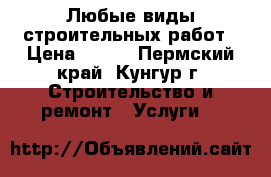 Любые виды строительных работ › Цена ­ 500 - Пермский край, Кунгур г. Строительство и ремонт » Услуги   